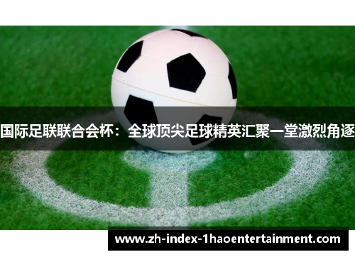 国际足联联合会杯：全球顶尖足球精英汇聚一堂激烈角逐