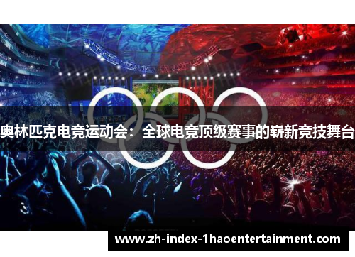 奥林匹克电竞运动会：全球电竞顶级赛事的崭新竞技舞台