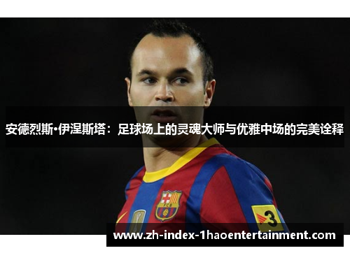 安德烈斯·伊涅斯塔：足球场上的灵魂大师与优雅中场的完美诠释