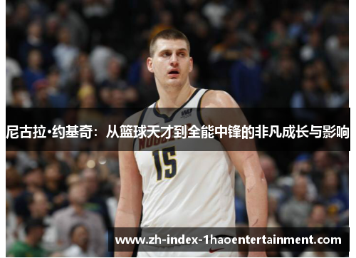 尼古拉·约基奇：从篮球天才到全能中锋的非凡成长与影响