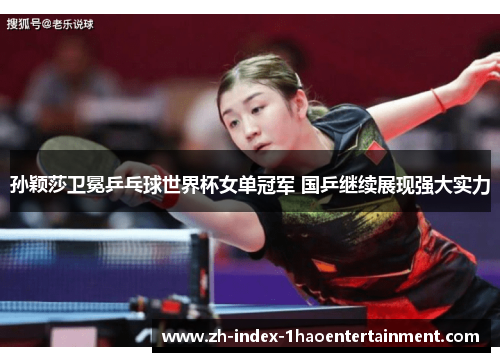 孙颖莎卫冕乒乓球世界杯女单冠军 国乒继续展现强大实力