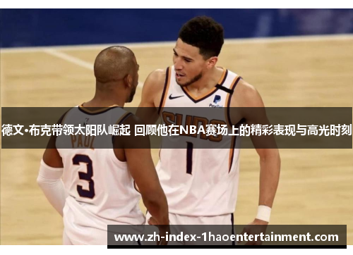 德文·布克带领太阳队崛起 回顾他在NBA赛场上的精彩表现与高光时刻