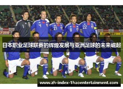 日本职业足球联赛的辉煌发展与亚洲足球的未来崛起