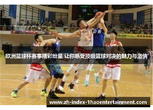 欧洲篮球杯赛事精彩纷呈 让你感受顶级篮球对决的魅力与激情