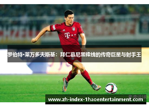 罗伯特·莱万多夫斯基：拜仁慕尼黑锋线的传奇巨星与射手王
