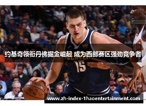 约基奇领衔丹佛掘金崛起 成为西部赛区强劲竞争者