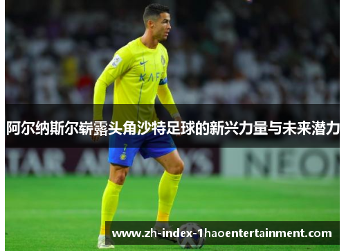 阿尔纳斯尔崭露头角沙特足球的新兴力量与未来潜力