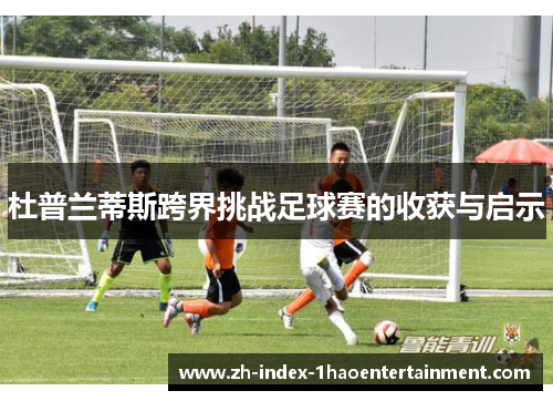 杜普兰蒂斯跨界挑战足球赛的收获与启示