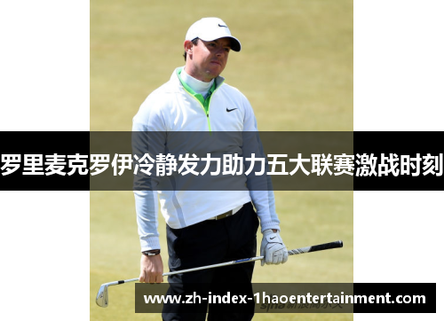 罗里麦克罗伊冷静发力助力五大联赛激战时刻