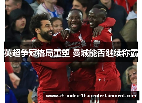 英超争冠格局重塑 曼城能否继续称霸