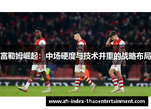 富勒姆崛起：中场硬度与技术并重的战略布局