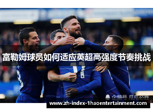 富勒姆球员如何适应英超高强度节奏挑战