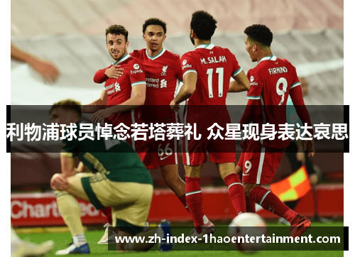 利物浦球员悼念若塔葬礼 众星现身表达哀思