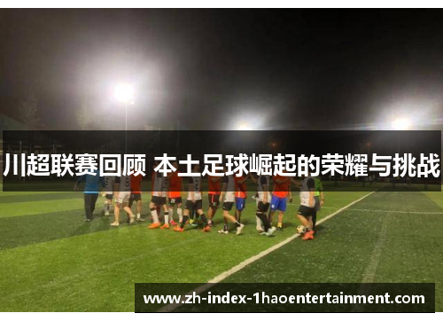 川超联赛回顾 本土足球崛起的荣耀与挑战