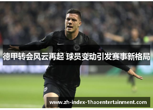 德甲转会风云再起 球员变动引发赛事新格局