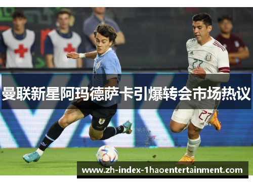 曼联新星阿玛德萨卡引爆转会市场热议